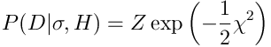$$P(D|\sigma,H) = Z \exp\left(-\frac{1}{2}\chi^2\right)$$