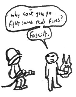 Why can't you go fight some real fires? Fascist.