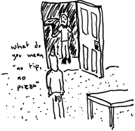 Cartoon: A man stands with the door open and a pzza delivery man is outside, holding a pizza.  The caption reads: What do you mean, no tip, no pizza?