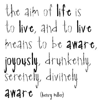 The aim of life is to live, and to live means be aware, joyously, drunkenly, serenly, divinely aware. - Henry Miller
