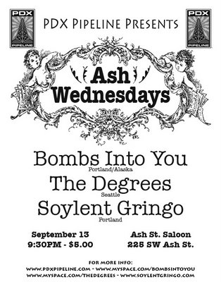 Sept. 13- Our First Ash Wednesday Show with The Degrees, Bombs Into You, and Soylent Gringo Sept. 13- Our First Ash Wednesday Show with The Degrees, Bombs Into You, and Soylent Gringo