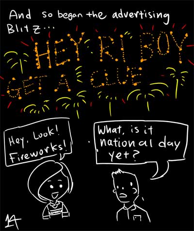 And so began the advertising Blitz... - HEY RI BOY GET A CLUE - Hey, look! Fireworks! - What, is it National Day yet?