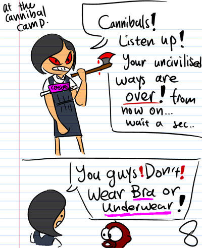 At the cannibal camp. - Cannibals! Listen up! Your uncivilised ways are OVER! From now on... Wait a sec... - You guys !DON'T! wear Bra or Underwear!