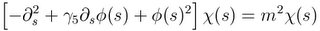 $$\left[ -\partial_s^2 + \gamma_5\partial_s\phi(s) + \phi(s)^2 \right] \chi(s) = m^2 \chi(s)$$