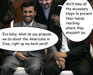 Iranian president Mahmoud Ahmadinejad and Bolivian president Evo Morales holding hands during a conference. Ahmadinejad: "Evo baby, what do you propose we do about the Americans in Iraq, right up my back yard?" Morales: "We'll take all the necessary steps to prevent their hands reaching where they shouldn't be."